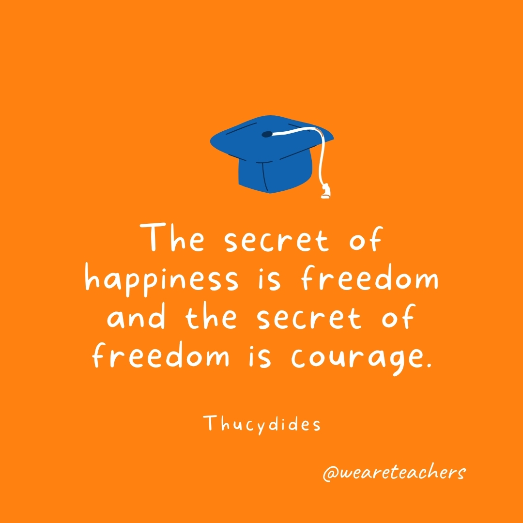 The secret of happiness is freedom and the secret of freedom is courage. —Thucydides The secret of happiness is freedom and the secret of freedom is courage. —Thucydides
