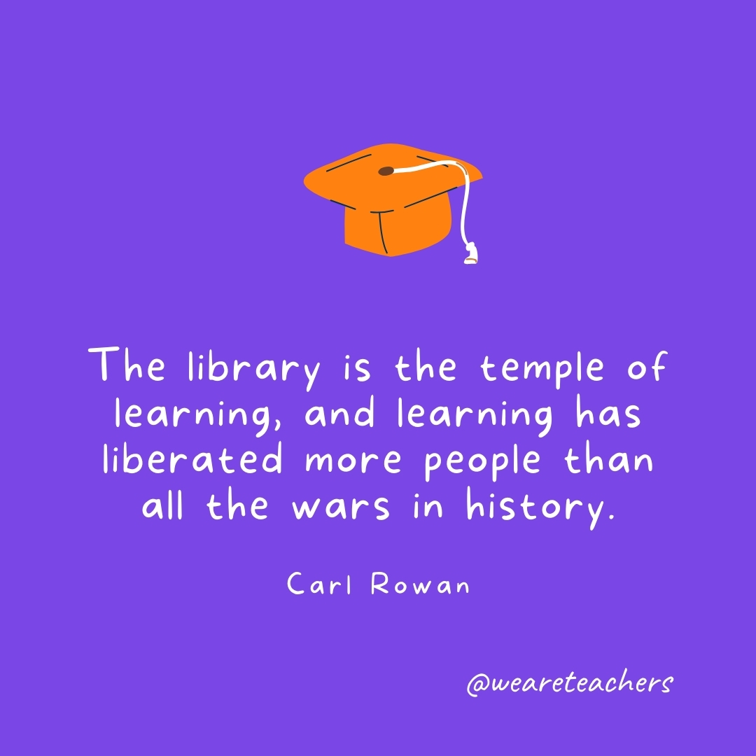 The library is the temple of learning, and learning has liberated more people than all the wars in history. —Carl Rowan Graduation Quotes: The library is the temple of learning, and learning has liberated more people than all the wars in history. —Carl Rowan