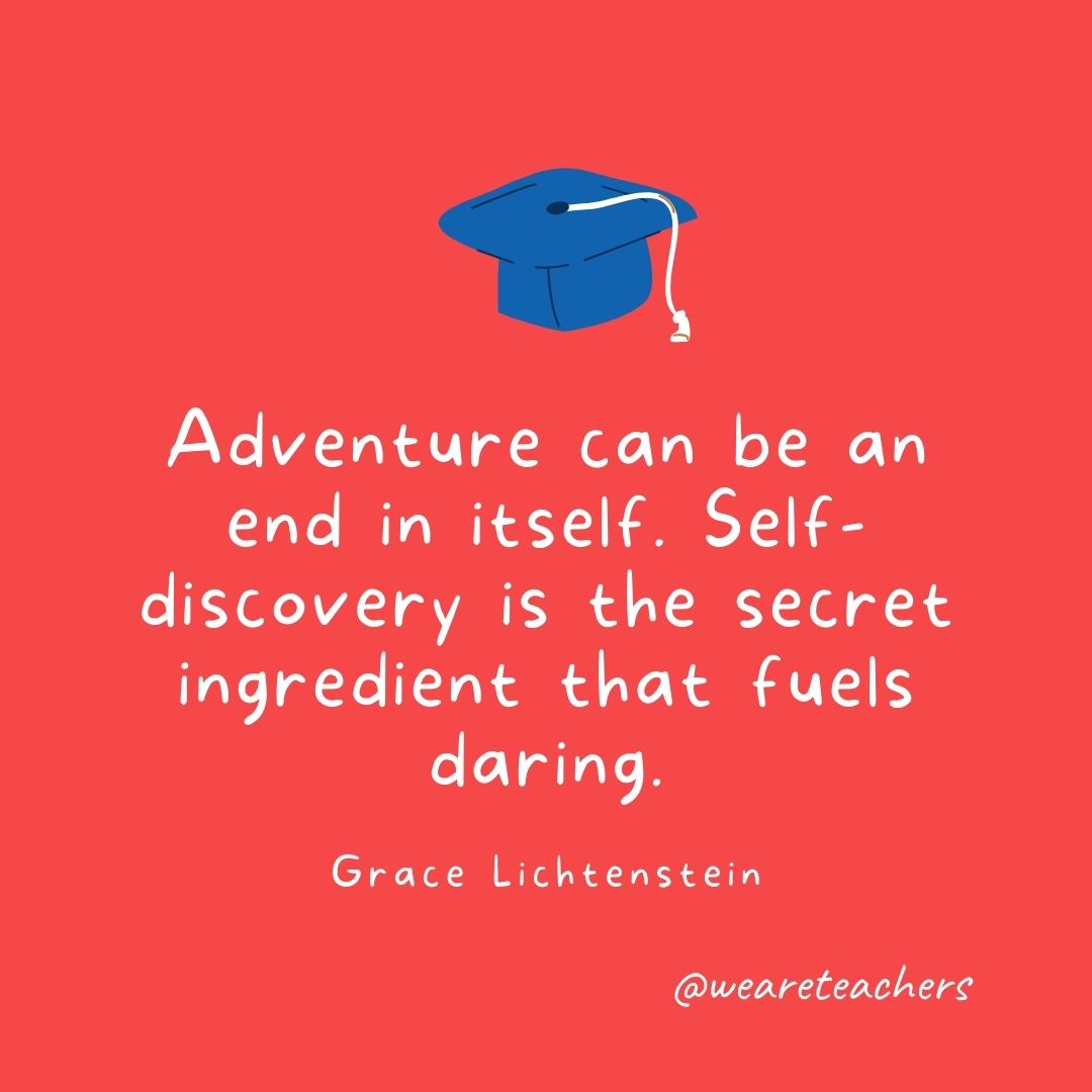 Adventure can be an end in itself. Self-discovery is the secret ingredient that fuels daring. —Grace Lichtenstein Adventure can be an end in itself. Self-discovery is the secret ingredient that fuels daring. —Grace Lichtenstein