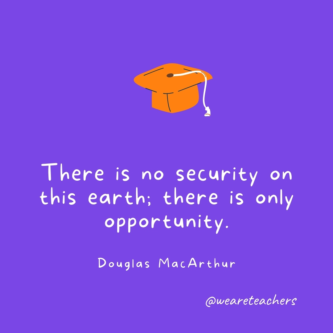 There is no security on this earth; there is only opportunity. —Douglas MacArthur Graduation Quotes: There is no security on this earth; there is only opportunity. —Douglas MacArthur