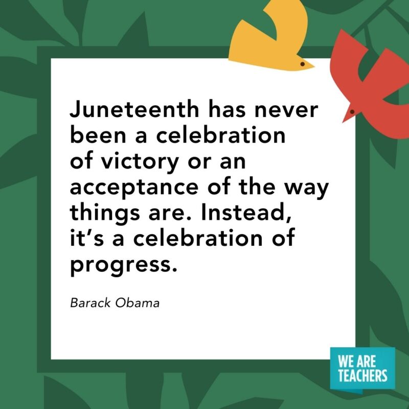Juneteenth has never been a celebration of victory or an acceptance of the way things are. Instead, it’s a celebration of progress. — Barack Obama 