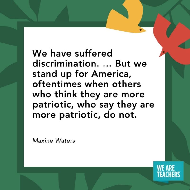 We have suffered discrimination. ... But we stand up for America, oftentimes when others who think they are more patriotic, who say they are more patriotic, do not. — Maxine Waters