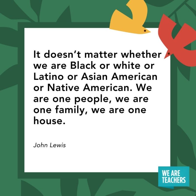 It doesn’t matter whether we are Black or white or Latino or Asian American or Native American. We are one people, we are one family, we are one house. — John Lewis- Juneteenth quotes