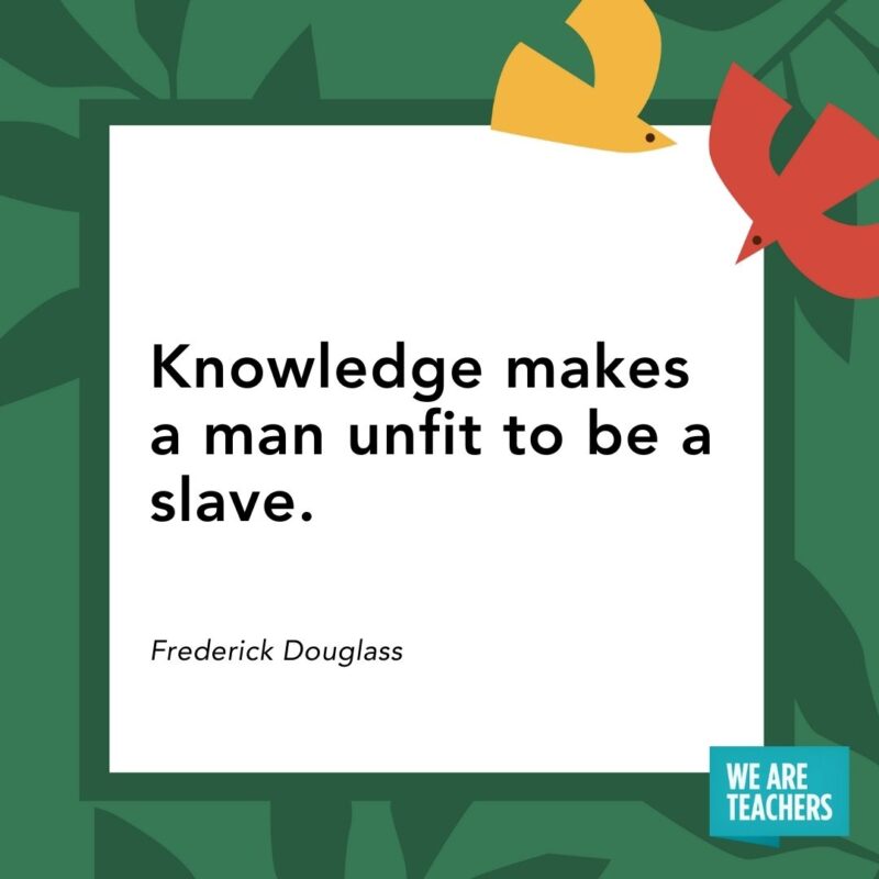  Knowledge makes a man unfit to be a slave. — Frederick Douglass- Juneteenth quotes