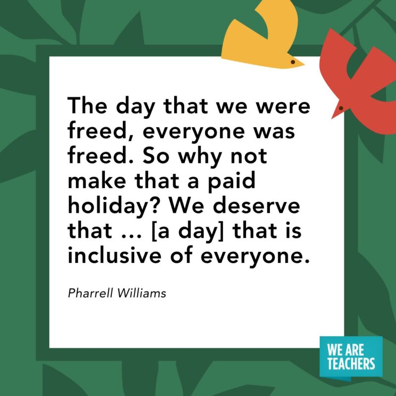 The day that we were freed, everyone was freed. So why not make that a paid holiday? We deserve that … [a day] that is inclusive of everyone. — Pharrell Williams