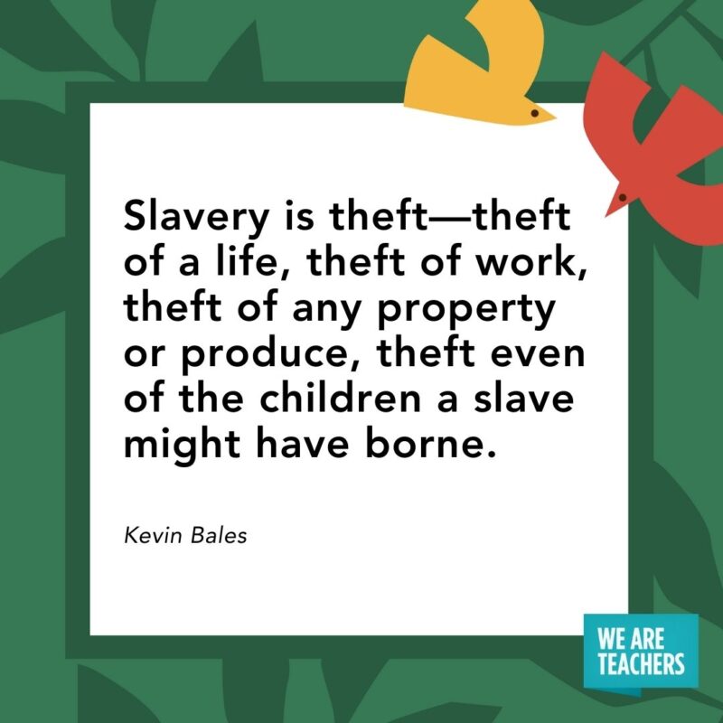 Slavery is theft—theft of a life, theft of work, theft of any property or produce, theft even of the children a slave might have borne. — Kevin Bales