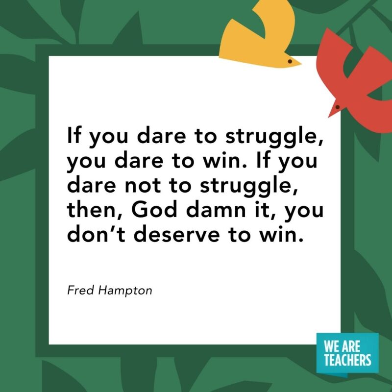 If you dare to struggle, you dare to win. If you dare not to struggle, then, God damn it, you don't deserve to win. — Fred Hampton
