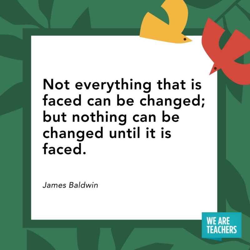 Not everything that is faced can be changed; but nothing can be changed until it is faced. — James Baldwin- Juneteenth quotes