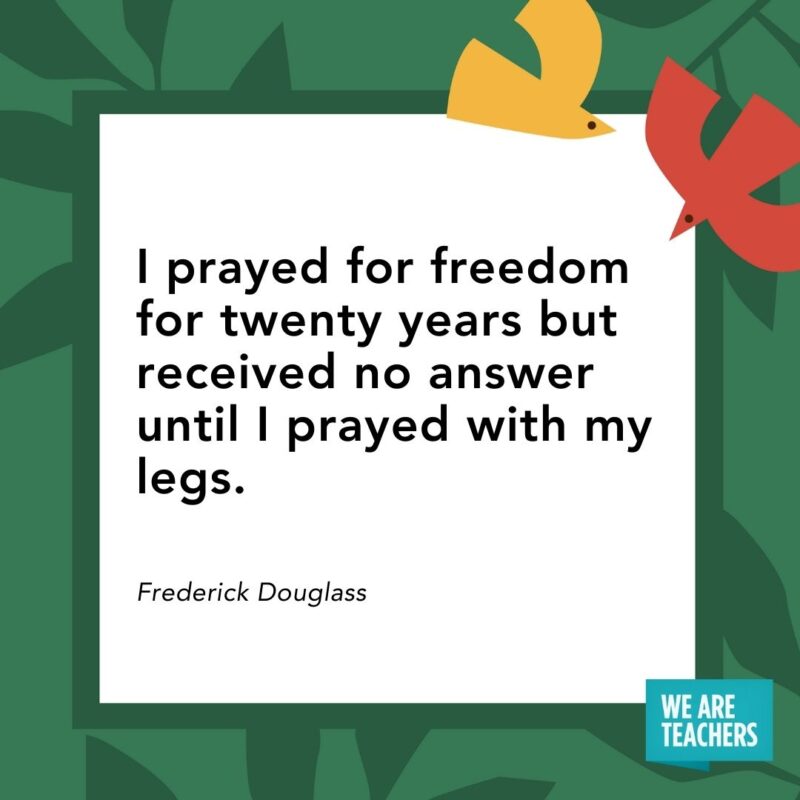  I prayed for freedom for twenty years but received no answer until I prayed with my legs. — Frederick Douglass- Juneteenth quotes