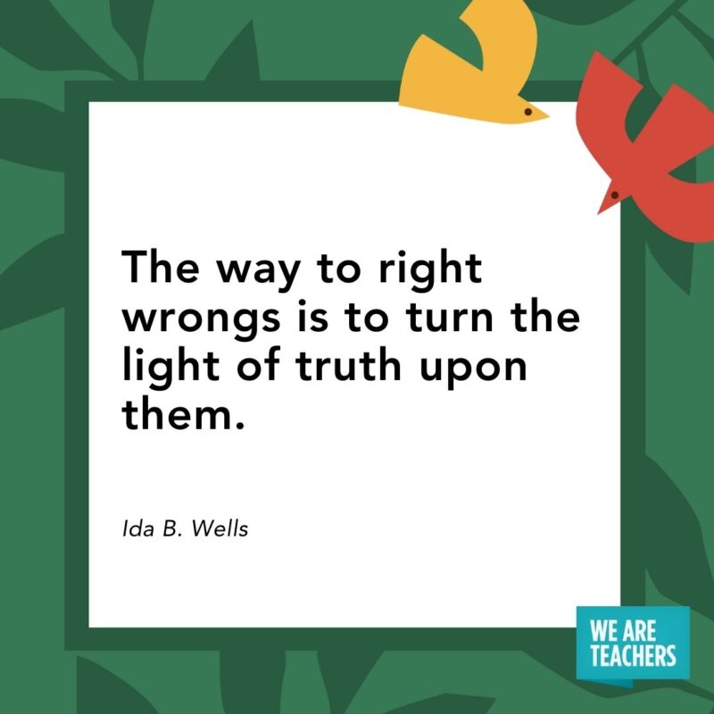 The way to right wrongs is to turn the light of truth upon them. — Ida B. Wells