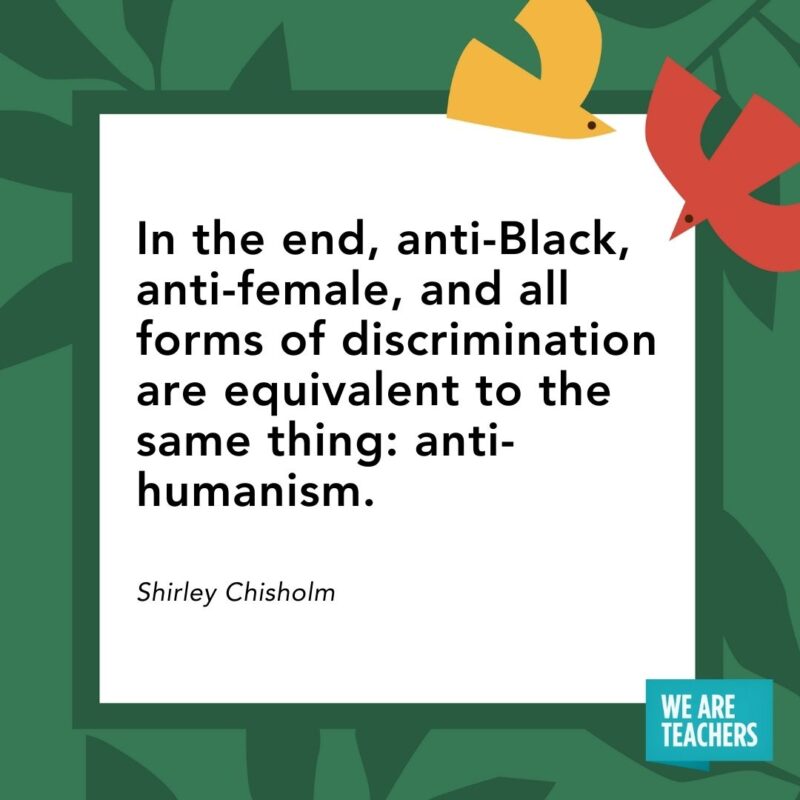  In the end, anti-Black, anti-female, and all forms of discrimination are equivalent to the same thing: anti-humanism. — Shirley Chisholm- Juneteenth quotes