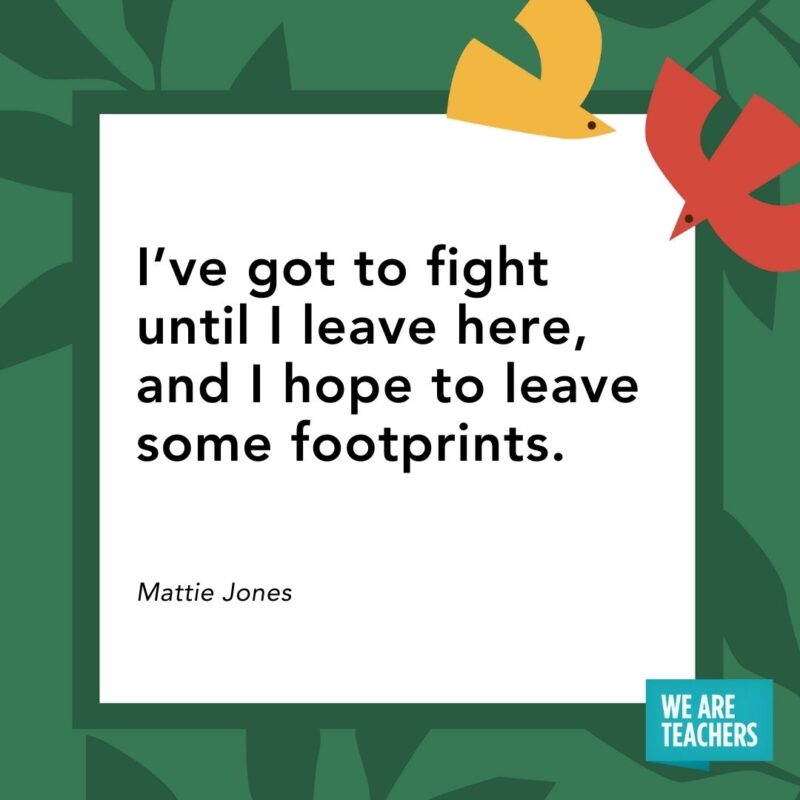 I've got to fight until I leave here, and I hope to leave some footprints. — Mattie Jones- Juneteenth quotes