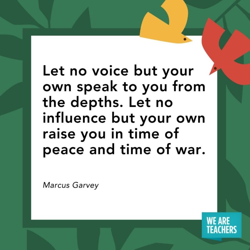 Let no voice but your own speak to you from the depths. Let no influence but your own raise you in time of peace and time of war. — Marcus Garvey