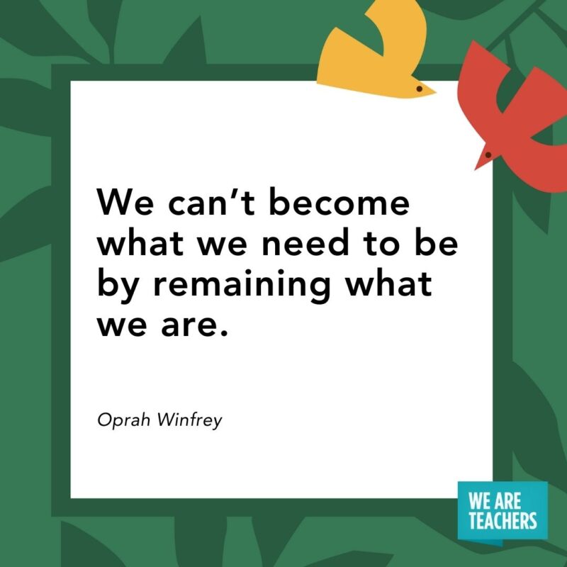 We can’t become what we need to be by remaining what we are. — Oprah Winfrey