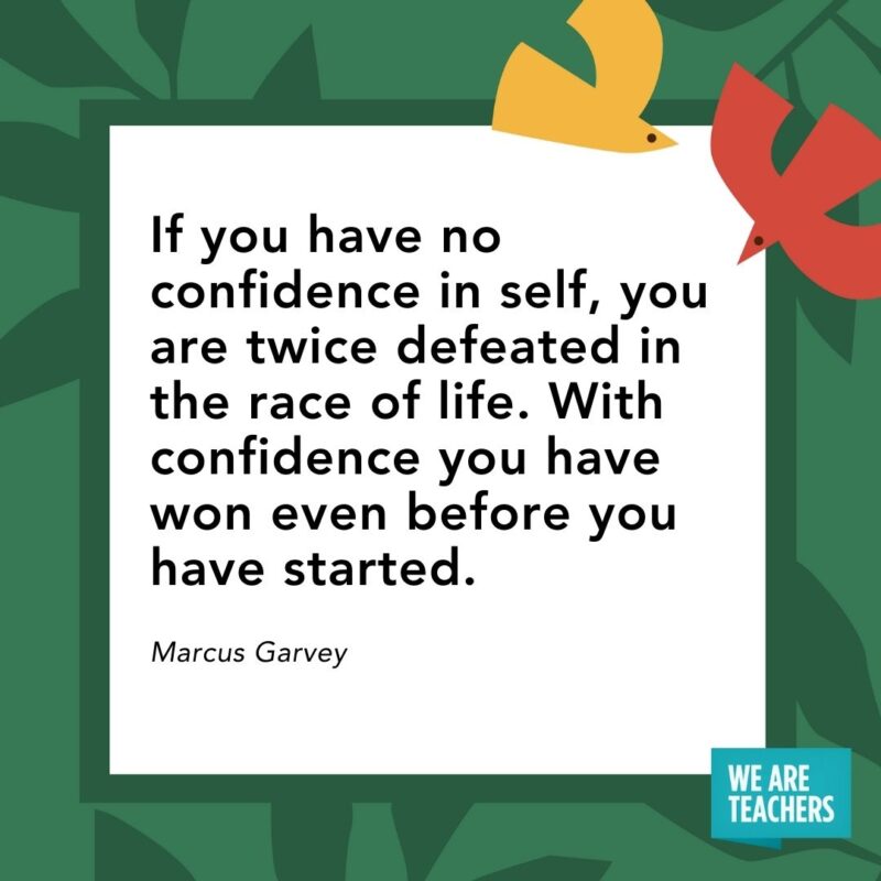 If you have no confidence in self, you are twice defeated in the race of life. With confidence you have won even before you have started. — Marcus Garvey