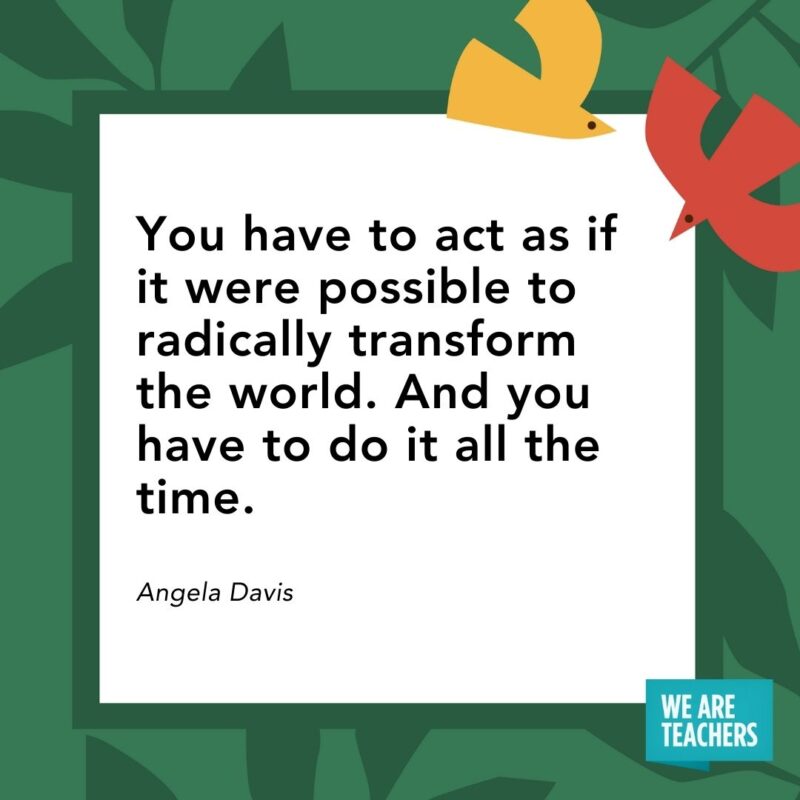 You have to act as if it were possible to radically transform the world. And you have to do it all the time. — Angela Davis- Juneteenth quotes