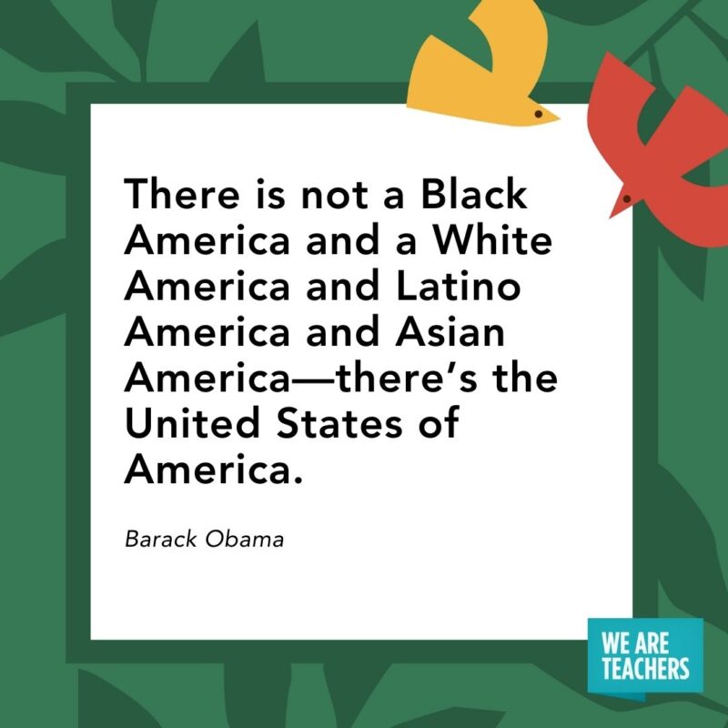 There is not a Black America and a White America and Latino America and Asian America—there's the United States of America. — Barack Obama