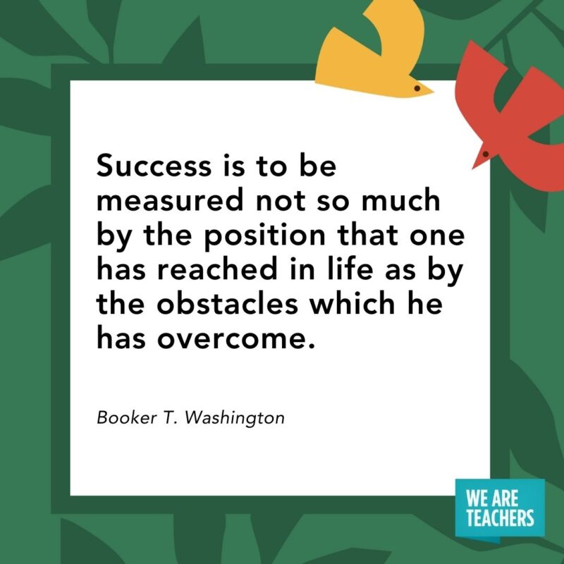 Success is to be measured not so much by the position that one has reached in life as by the obstacles which he has overcome. — Booker T. Washington