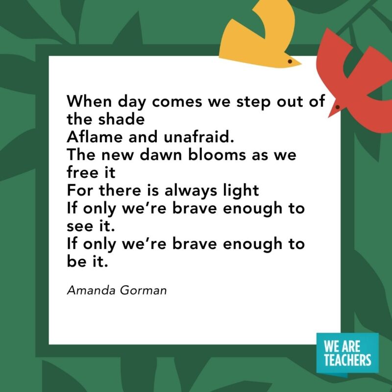 When day comes we step out of the shade
Aflame and unafraid.
The new dawn blooms as we free it
For there is always light
If only we're brave enough to see it.
If only we're brave enough to be it. — Amanda Gorman- Juneteenth quotes