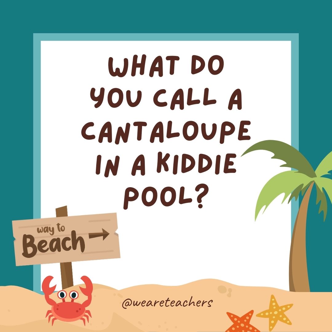 What do you call a cantaloupe in a kiddie pool? A watermelon. What do you call a cantaloupe in a kiddie pool? A watermelon.