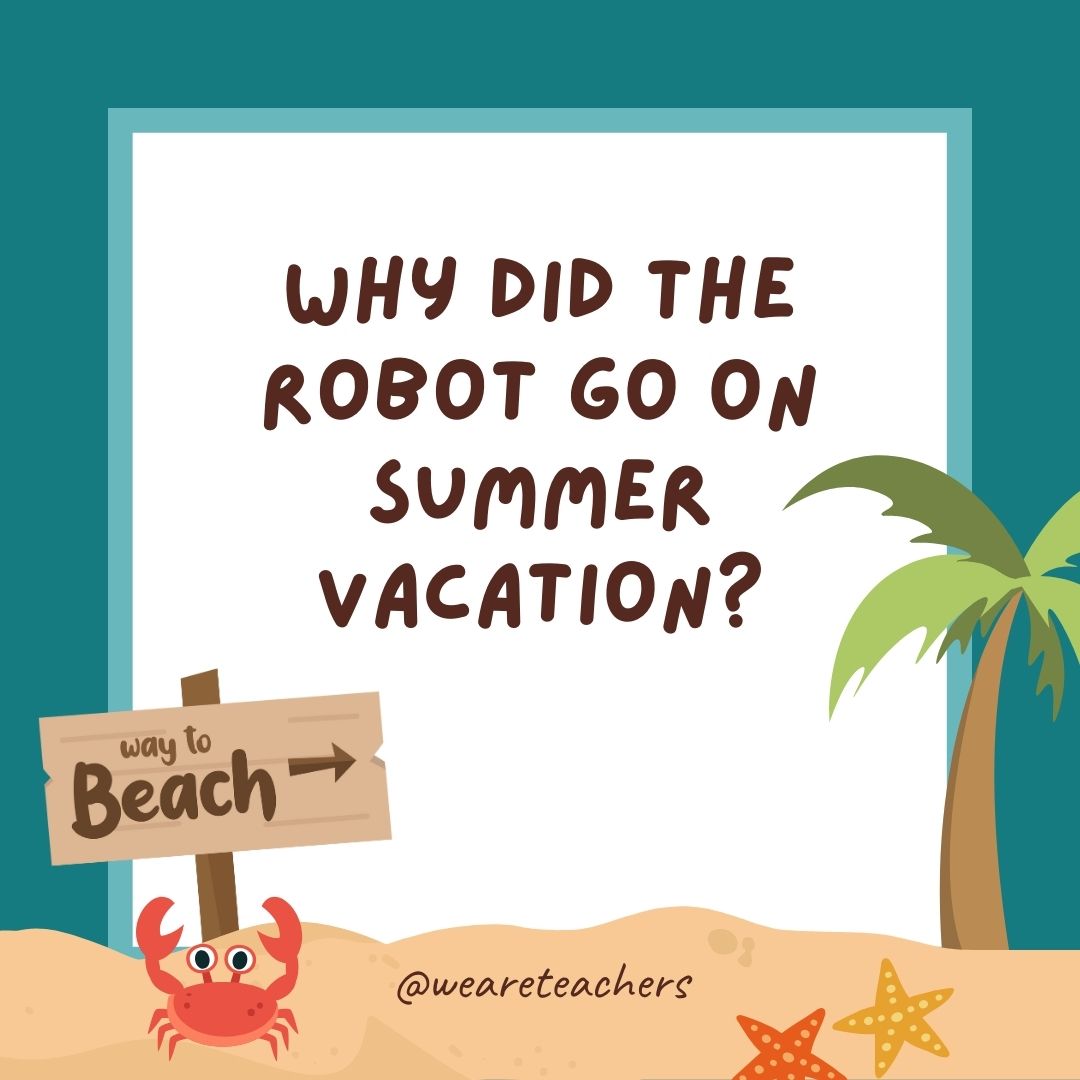 Why did the robot go on summer vacation? To recharge his batteries. Why did the robot go on summer vacation? To recharge his batteries.