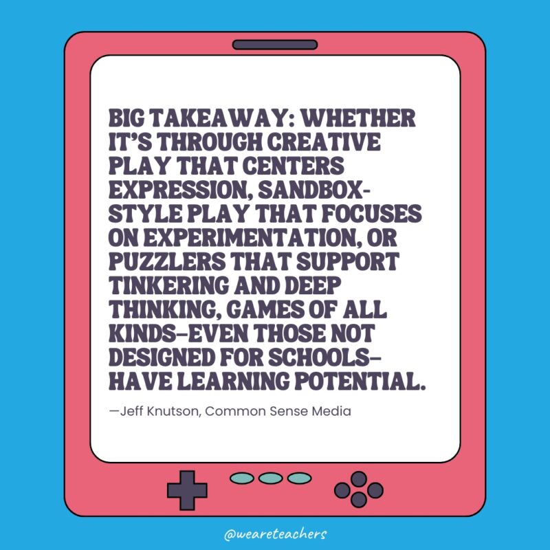 “Big takeaway: Whether it’s through creative play that centers expression, sandbox-style play that focuses on experimentation, or puzzlers that support tinkering and deep thinking, games of all kinds—even those not designed for schools—have learning potential.” "Big takeaway: Whether it's through creative play that centers expression, sandbox-style play that focuses on experimentation, or puzzlers that support tinkering and deep thinking, games of all kinds—even those not designed for schools—have learning potential."