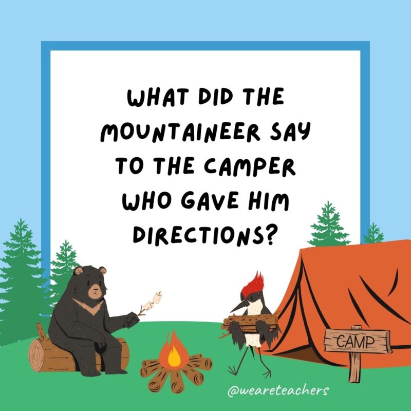 What did the mountaineer say to the camper who gave him directions? Thanks, that really Alps me out. What did the mountaineer say to the camper who gave him directions? Thanks, that really Alps me out.