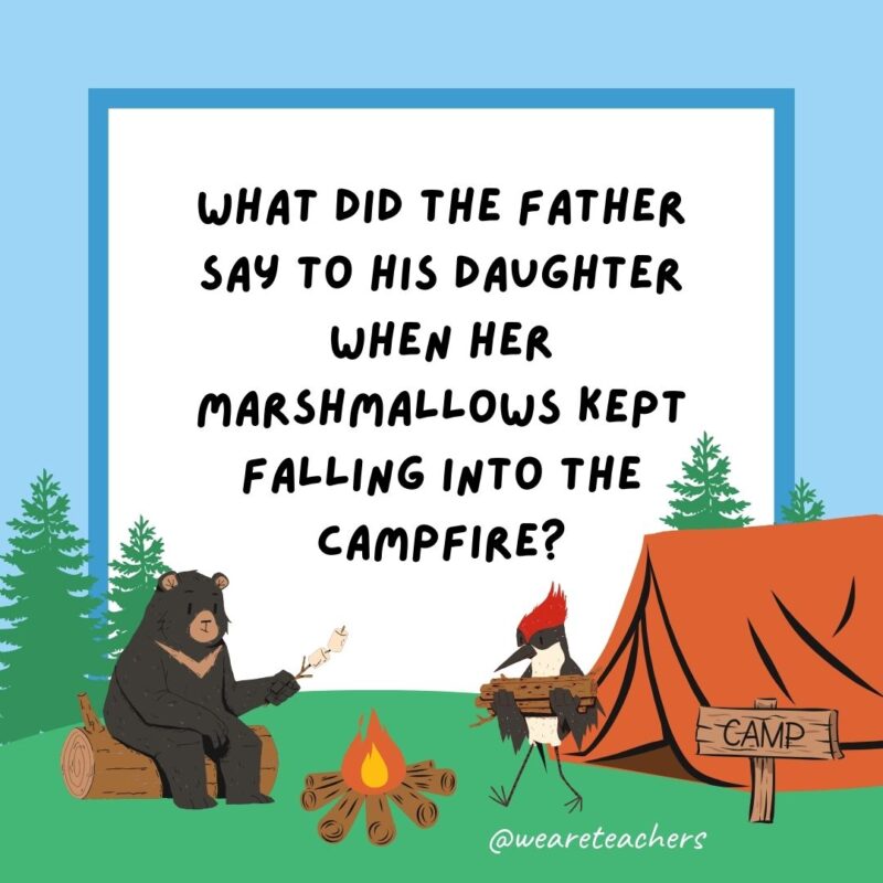 Camping jokes: What did the father say to his daughter when her marshmallows kept falling into the campfire? Stick with it. Camping jokes: What did the father say to his daughter when her marshmallows kept falling into the campfire? Stick with it.