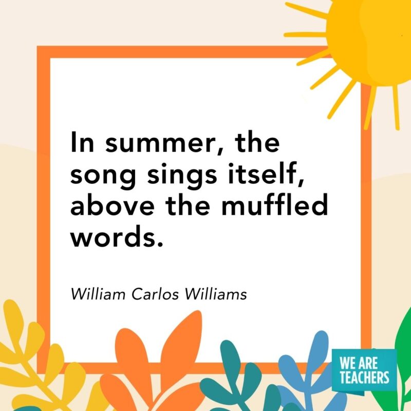 In summer, the song sings itself, above the muffled words. — William Carlos Williams In summer, the song sings itself, above the muffled words. — William Carlos Williams