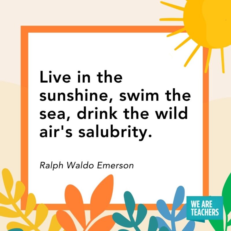 Live in the sunshine, swim the sea, drink the wild air’s salubrity. — Ralph Waldo Emerson Live in the sunshine, swim the sea, drink the wild air's salubrity. — Ralph Waldo Emerson