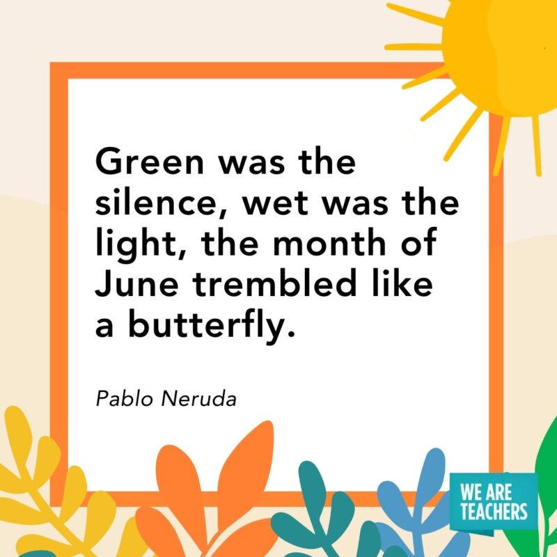 Green was the silence, wet was the light, the month of June trembled like a butterfly. — Pablo Neruda Green was the silence, wet was the light, the month of June trembled like a butterfly. — Pablo Neruda