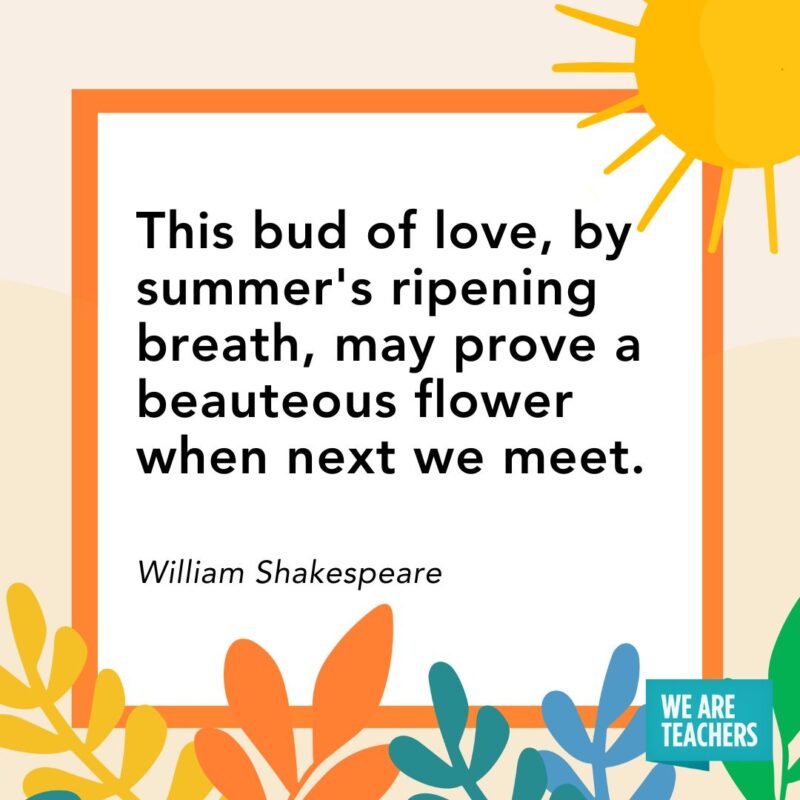 This bud of love, by summer’s ripening breath, may prove a beauteous flower when next we meet. — William Shakespeare This bud of love, by summer's ripening breath, may prove a beauteous flower when next we meet. — William Shakespeare