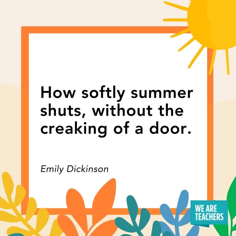 How softly summer shuts, without the creaking of a door. — Emily Dickinson How softly summer shuts, without the creaking of a door. — Emily Dickinson