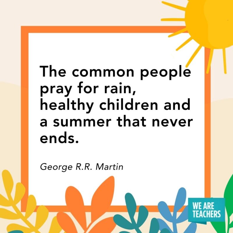 The common people pray for rain, healthy children and a summer that never ends. — George R.R. Martin The common people pray for rain, healthy children and a summer that never ends. — George R.R. Martin