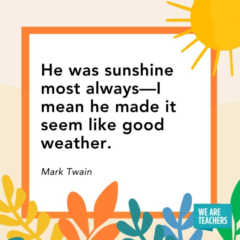 He was sunshine most always—I mean he made it seem like good weather. — Mark Twain He was sunshine most always—I mean he made it seem like good weather. — Mark Twain