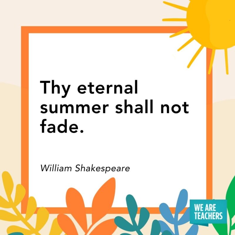 Thy eternal summer shall not fade. — William Shakespeare Thy eternal summer shall not fade. — William Shakespeare
