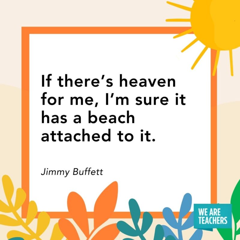 If there’s heaven for me, I’m sure it has a beach attached to it. — Jimmy Buffett If there’s heaven for me, I’m sure it has a beach attached to it. — Jimmy Buffett