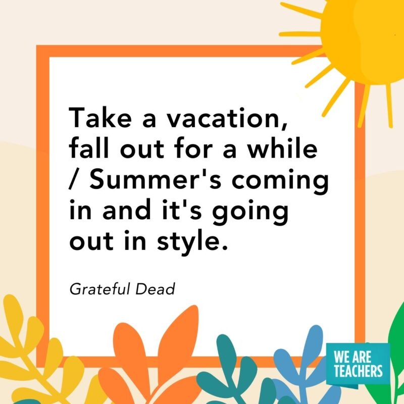 Take a vacation, fall out for a while / Summer’s coming in and it’s going out in style. — Grateful Dead Take a vacation, fall out for a while / Summer's coming in and it's going out in style. — Grateful Dead