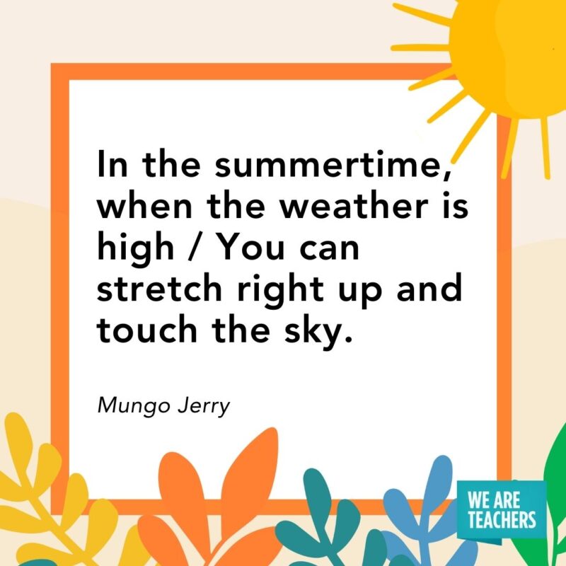In the summertime, when the weather is high / You can stretch right up and touch the sky. — Mungo Jerry In the summertime, when the weather is high / You can stretch right up and touch the sky. — Mungo Jerry