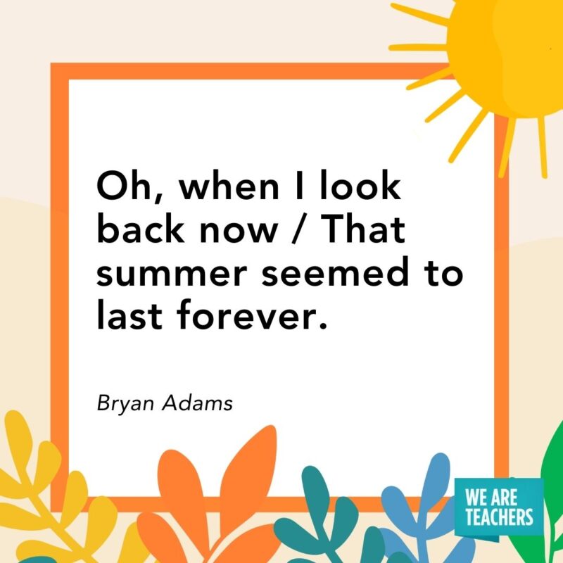 Oh, when I look back now / That summer seemed to last forever. — Bryan Adams Oh, when I look back now / That summer seemed to last forever. — Bryan Adams