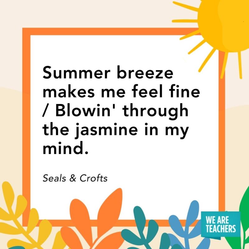 Summer breeze makes me feel fine / Blowin’ through the jasmine in my mind. — Seals & Crofts Summer breeze makes me feel fine / Blowin' through the jasmine in my mind. — Seals & Crofts