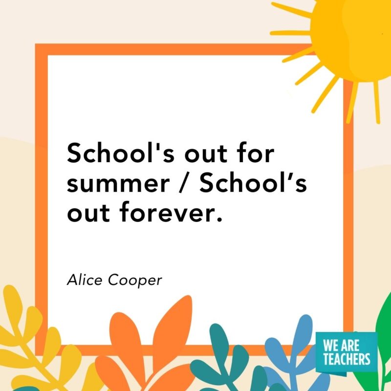 School’s out for summer / School’s out forever. — Alice Cooper School's out for summer / School’s out forever. — Alice Cooper
