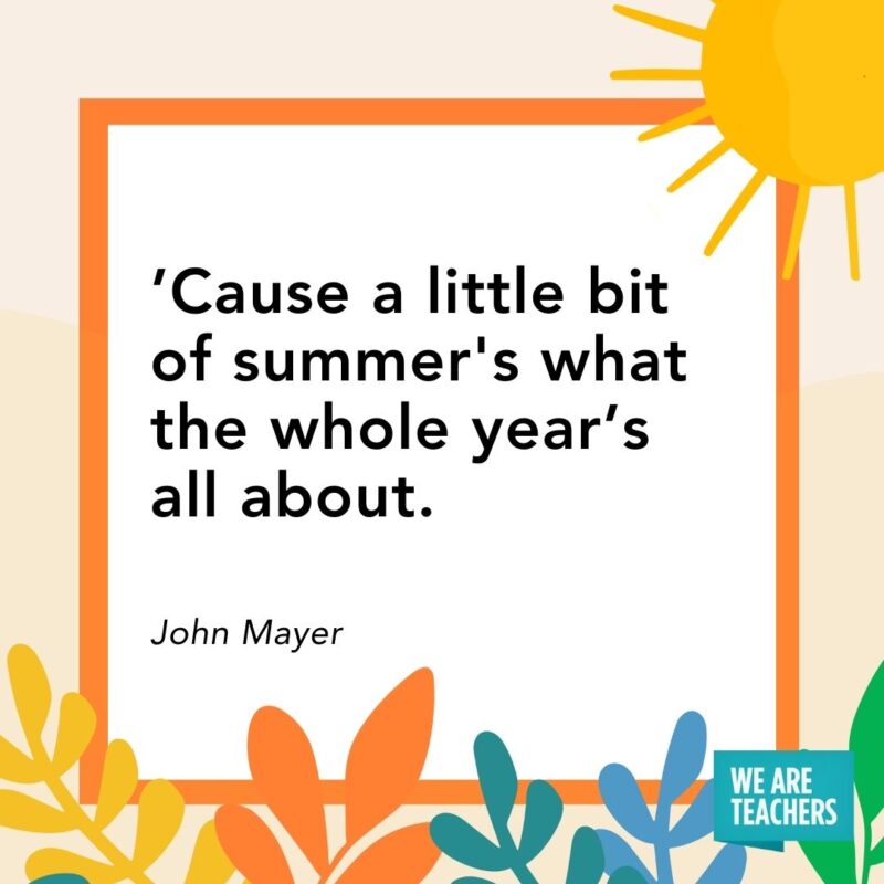 ’Cause a little bit of summer’s what the whole year’s all about. — John Mayer ’Cause a little bit of summer's what the whole year’s all about. — John Mayer