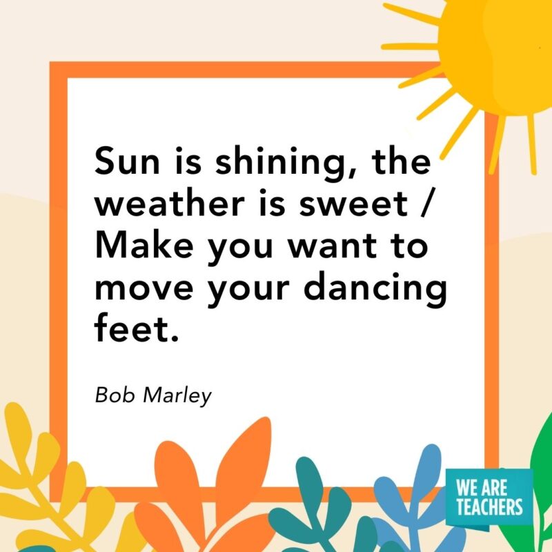 Sun is shining, the weather is sweet / Make you want to move your dancing feet. — Bob Marley Sun is shining, the weather is sweet / Make you want to move your dancing feet. — Bob Marley