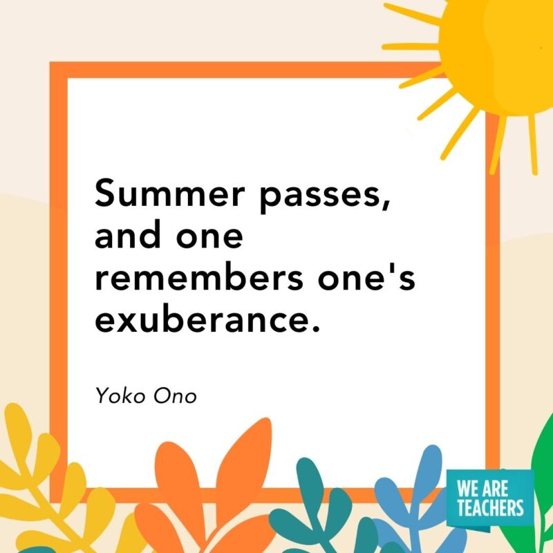 Summer passes, and one remembers one’s exuberance. — Yoko Ono Summer passes, and one remembers one's exuberance. — Yoko Ono