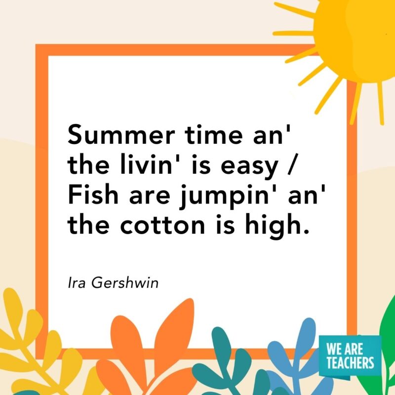 Summer time an’ the livin’ is easy / Fish are jumpin’ an’ the cotton is high. — Ira Gershwin Summer time an' the livin' is easy / Fish are jumpin' an' the cotton is high. — Ira Gershwin