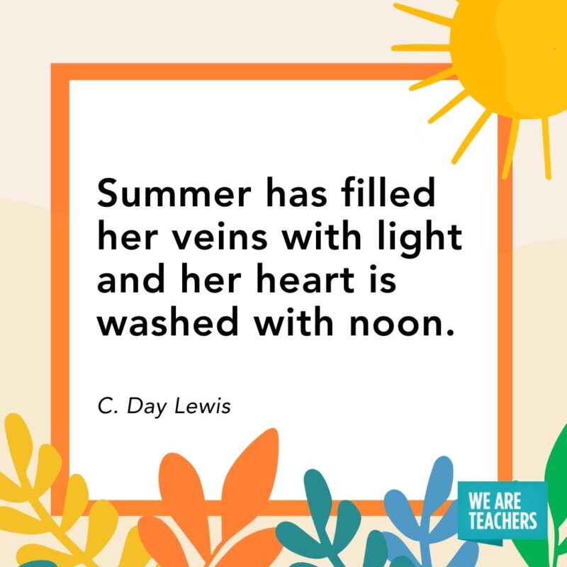 Summer has filled her veins with light and her heart is washed with noon. — C. Day Lewis Summer has filled her veins with light and her heart is washed with noon. — C. Day Lewis