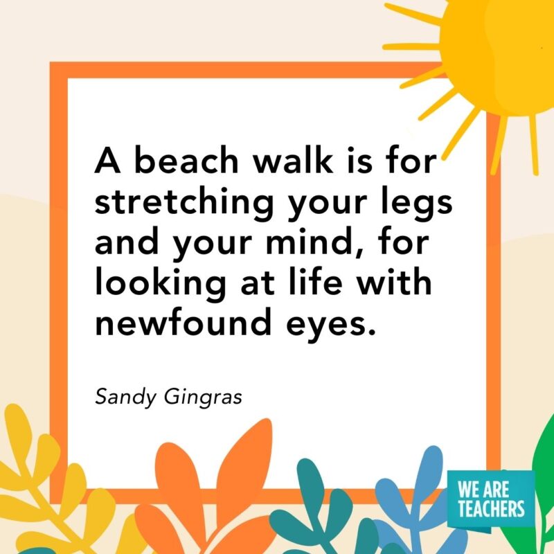 A beach walk is for stretching your legs and your mind, for looking at life with newfound eyes. — Sandy Gingras A beach walk is for stretching your legs and your mind, for looking at life with newfound eyes. — Sandy Gingras