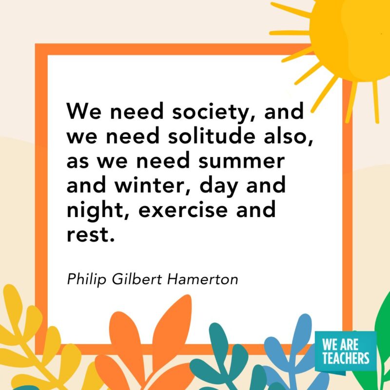 summer quote We need society, and we need solitude also, as we need summer and winter, day and night, exercise and rest. — Philip Gilbert Hamerton