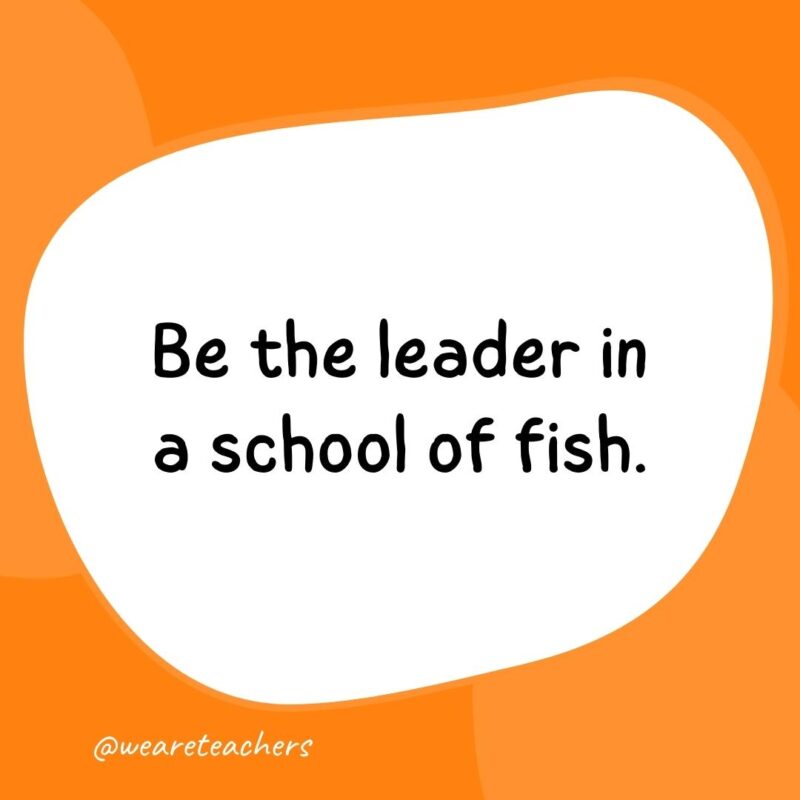 Classroom quotes: Be the leader in a school of fish.